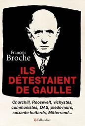 Ils détestaient de Gaulle : Churchill, Roosevelt, vichystes, communistes, OAS, pieds-noirs, soixante-huitards, Mitterand... / François Broche | Broche, François. Auteur